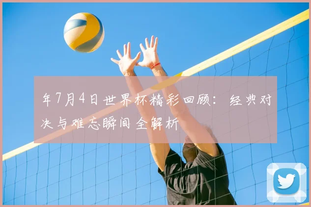年7月4日世界杯精彩回顾:经典对决与难忘瞬间全解析