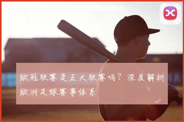 欧冠联赛是五大联赛吗?深度解析欧洲足球赛事体系