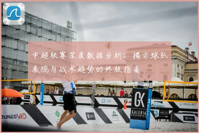 中超联赛深度数据分析：揭示球队表现与战术趋势的终极指南