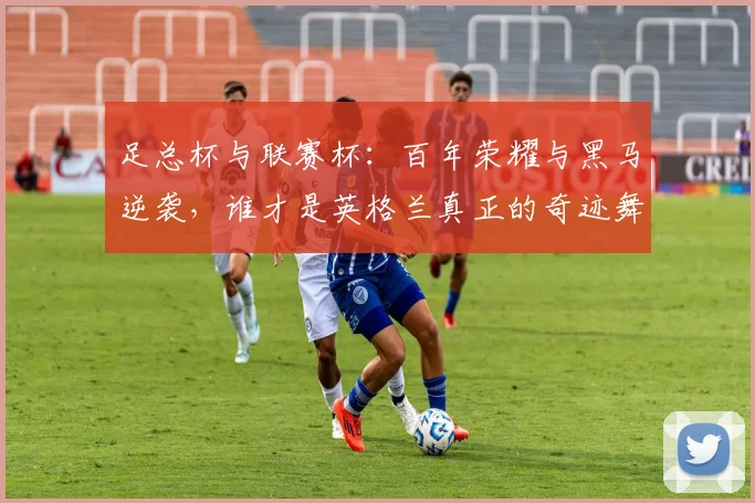 足总杯与联赛杯:百年荣耀与黑马逆袭,谁才是英格兰真正的奇迹舞台?