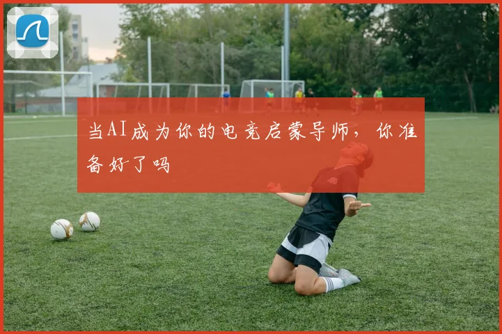 当AI成为你的电竞启蒙导师,你准备好了吗