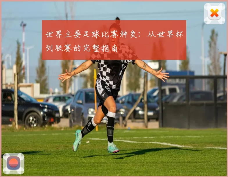 世界主要足球比赛种类：从世界杯到联赛的完整指南