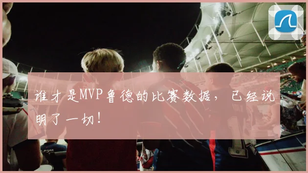 谁才是MVP鲁德的比赛数据，已经说明了一切！