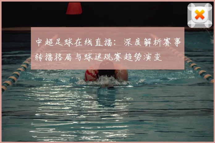 中超足球在线直播:深度解析赛事转播格局与球迷观赛趋势演变