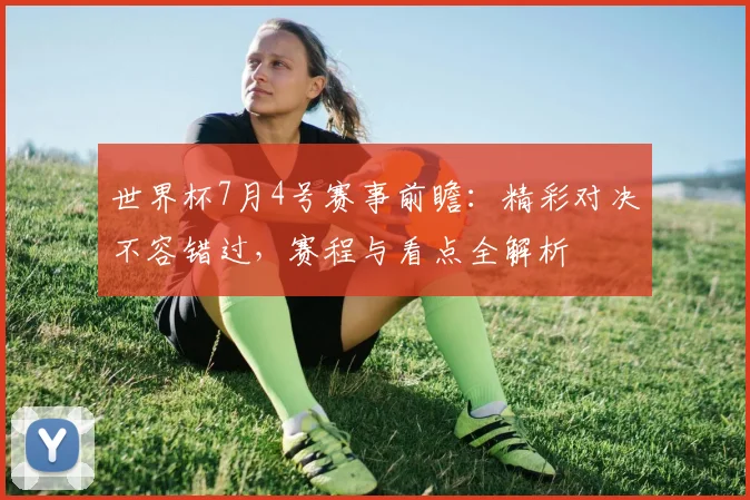 世界杯7月4号赛事前瞻:精彩对决不容错过,赛程与看点全解析