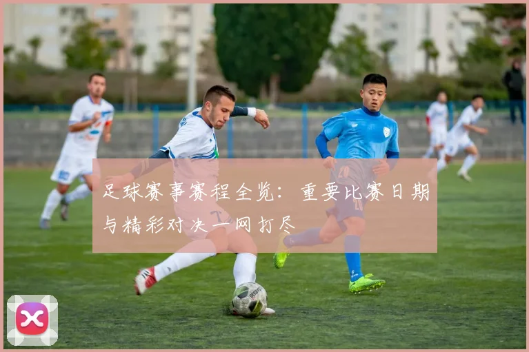 足球赛事赛程全览:重要比赛日期与精彩对决一网打尽