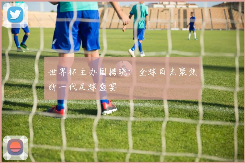 世界杯主办国揭晓：全球目光聚焦新一代足球盛宴