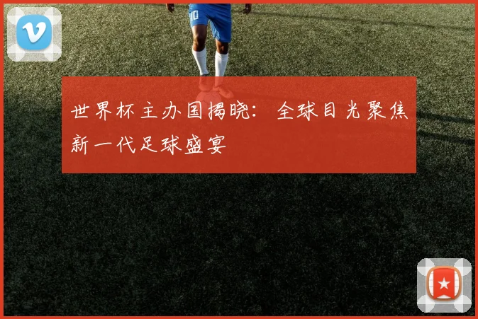 世界杯主办国揭晓：全球目光聚焦新一代足球盛宴