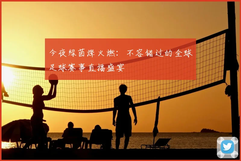 今夜绿茵烽火燃:不容错过的全球足球赛事直播盛宴