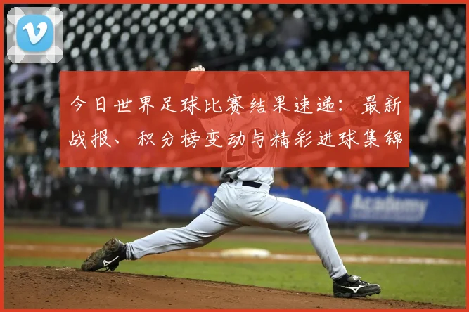 今日世界足球比赛结果速递:最新战报、积分榜变动与精彩进球集锦