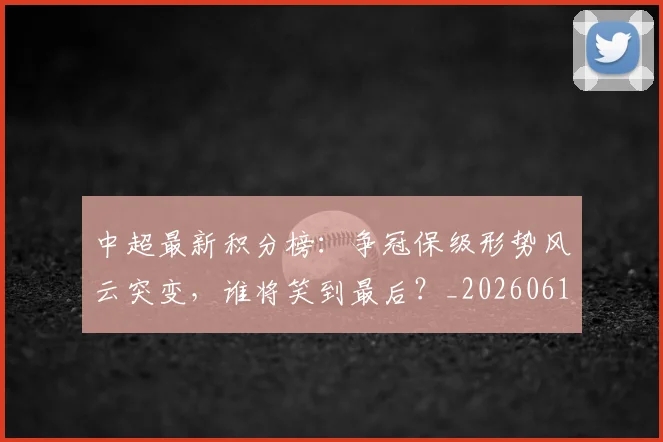 中超最新积分榜:争冠保级形势风云突变,谁将笑到最后?_20260610190417