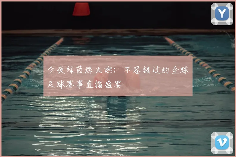 今夜绿茵烽火燃：不容错过的全球足球赛事直播盛宴