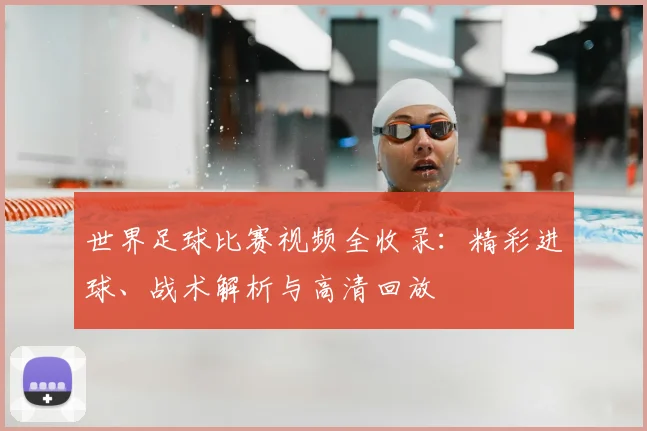 世界足球比赛视频全收录:精彩进球、战术解析与高清回放