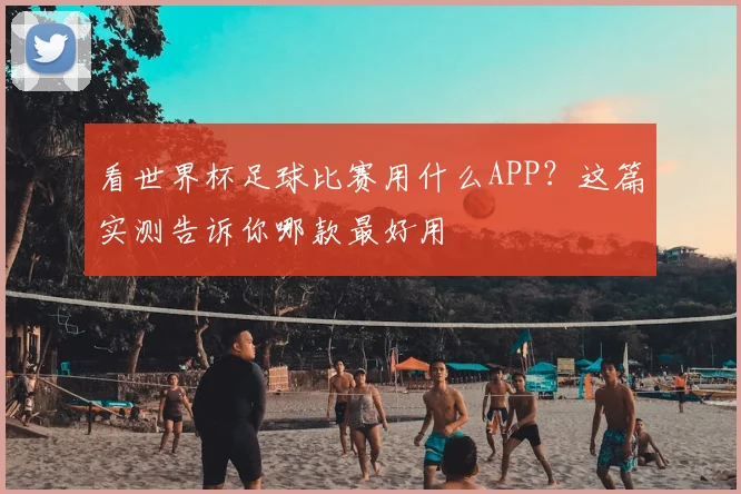 看世界杯足球比赛用什么APP?这篇实测告诉你哪款最好用