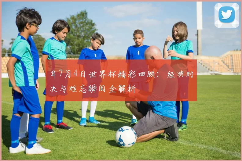 年7月4日世界杯精彩回顾:经典对决与难忘瞬间全解析