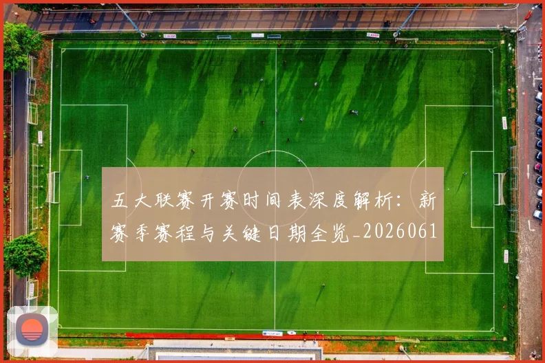 五大联赛开赛时间表深度解析:新赛季赛程与关键日期全览_20260611141652
