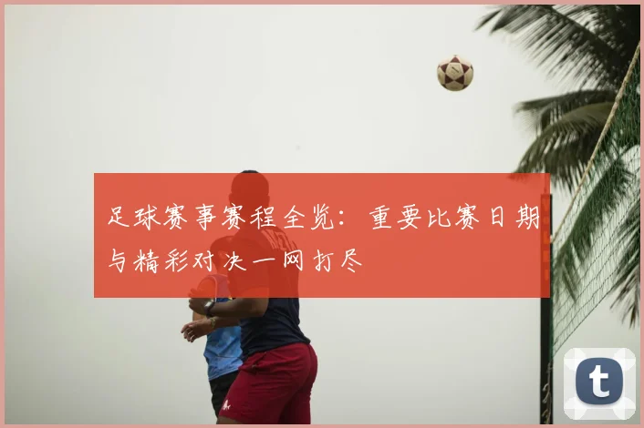 足球赛事赛程全览:重要比赛日期与精彩对决一网打尽