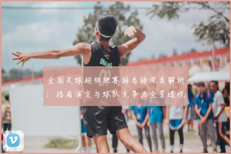 全国足球超级联赛排名榜深度解析:格局演变与球队竞争力全景透视