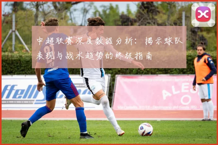中超联赛深度数据分析：揭示球队表现与战术趋势的终极指南
