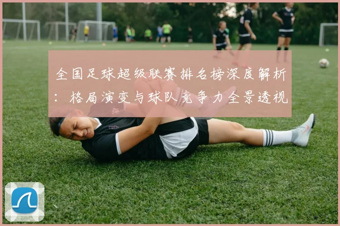 全国足球超级联赛排名榜深度解析:格局演变与球队竞争力全景透视