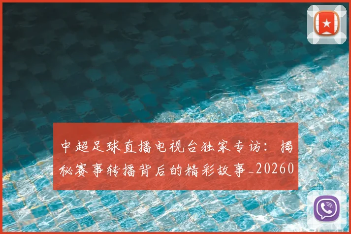 中超足球直播电视台独家专访:揭秘赛事转播背后的精彩故事_20260611140953