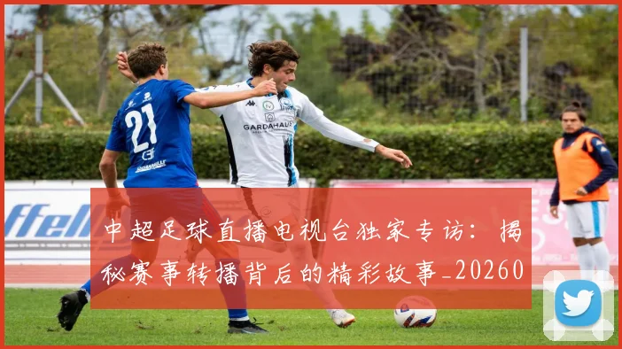 中超足球直播电视台独家专访:揭秘赛事转播背后的精彩故事_20260611140953