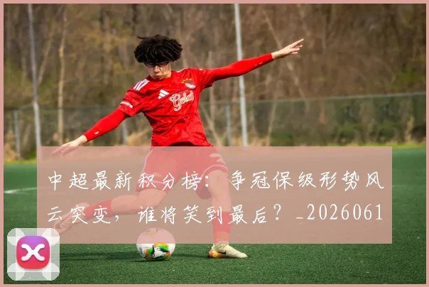 中超最新积分榜:争冠保级形势风云突变,谁将笑到最后?_20260610190417